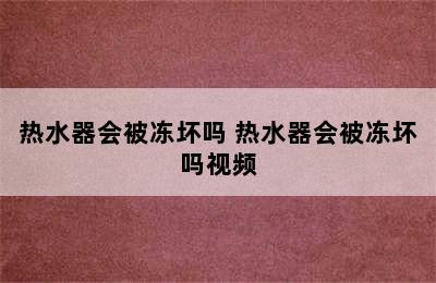 热水器会被冻坏吗 热水器会被冻坏吗视频